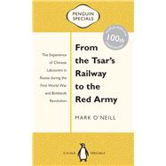 From the Tsar's Railway to the Red Army The Experience of Chinese Labourers in Russia During the First World War and Bolshevik Revolution by O'Neill, Mark, 9780734310477