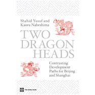 Two Dragon Heads : Contrasting Development Paths for Beijing and Shanghai by Yusuf, Shahid; Nabeshima, Kaoru, 9780821380482