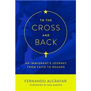 To the Cross and Back An Immigrant's Journey from Faith to Reason by Alcntar, Fernando; Barker, Dan, 9781634310482