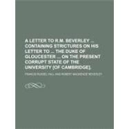 A Letter to R. M. Beverley Containing Strictures on His Letter to the Duke of Gloucester on the Present Corrupt State of the University of Cambridge by Hall, Francis Russel, 9781154450484