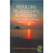 Rebuilding Relationships in Recovery : A Guide to Healing Relationships Impacted by Addiction by M. a., Catherine Patterson-Sterling Patt, 9781413450484