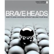 Brave Heads: How to Lead a School Without Selling Your Soul by Harris, Dave; Gilbert, Ian, 9781781350485