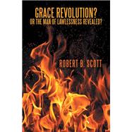 Grace Revolution? or the Man of Lawlessness Revealed? by Scott, Robert B., 9781512740486