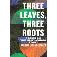 Three Leaves, Three Roots Poems on the Haiti-Congo Story by Georges, Danielle Legros, 9780807020487