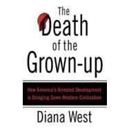 The Death of the Grown-Up How America's Arrested Development Is Bringing Down Western Civilization by West, Diana, 9780312340490