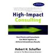 High-Impact Consulting How Clients and Consultants Can Work Together to Achieve Extraordinary Results by Schaffer, Robert H., 9780787960490