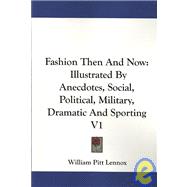 Fashion Then and Now : Illustrated by Anecdotes, Social, Political, Military, Dramatic and Sporting V1 by Lennox, William Pitt, 9781432520496