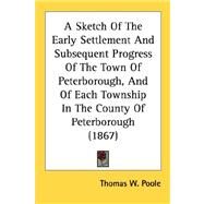 A Sketch Of The Early Settlement And Subsequent Progress Of The Town Of Peterborough, And Of Each Township In The County Of Peterborough by Poole, Thomas W., 9780548610497