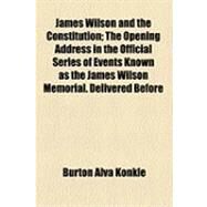 James Wilson and the Constitution: The Opening Address in the Official Series of Events Known As the James Wilson Memorial. Delivered Before the Law Academy of Philadelphia on November by Konkle, Burton Alva, 9781154480498
