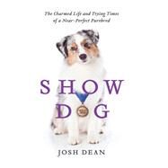 Show Dog: The Charmed Life and Trying Times of a Near-perfect Purebred by Dean, Josh, 9780062020499