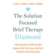 The Solution Focused Brief Therapy Diamond A New Approach to SFBT That Will Empower Both Practitioner and Client to Achieve the Best Outcomes by Connie, Elliott E.; Froerer, Adam S., 9781401970499