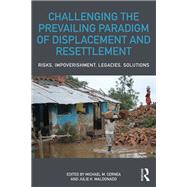 Challenging the Prevailing Paradigm of Displacement and Resettlement: Risks, Impoverishment, Legacies, and Solutions by Cernea; Michael M., 9781138060500