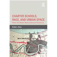 Charter Schools, Race, and Urban Space: Where the Market Meets Grassroots Resistance by Buras; Kristen L., 9780415660501