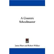 A Country Schoolmaster by Shaw, james; Wallace, Robert, 9781430470502