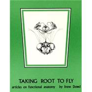 Taking Root to Fly : Articles on Functional Anatomy by Dowd, Irene, 9780964580503