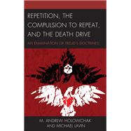 Repetition, the Compulsion to Repeat, and the Death Drive An Examination of Freud's Doctrines by Holowchak, M. Andrew; Lavin, Michael, 9781498570503