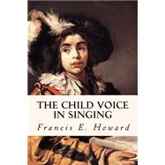 The Child Voice in Singing by Howard, Francis E., 9781523760503