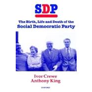 SDP The Birth, Life, and Death of the Social Democratic Party by Crewe, Ivor; King, Anthony, 9780198280507