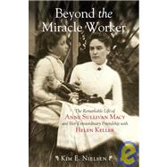 Beyond the Miracle Worker The Remarkable Life of Anne Sullivan Macy and Her Extraordinary Friendship with Helen Keller by Nielsen, Kim E., 9780807050507