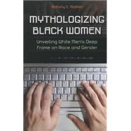 Mythologizing Black Women: Unveiling White Men's Racist Deep Frame on Race and Gender by Slatton,Brittany C., 9781612050508