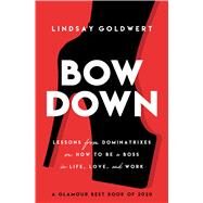 Bow Down Lessons from Dominatrixes on How to Be a Boss in Life, Love, and Work by Goldwert, Lindsay, 9781982130510