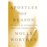 Apostles of Reason The Crisis of Authority in American Evangelicalism by Worthen, Molly, 9780190630515