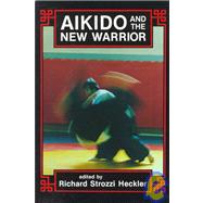 Aikido and the New Warrior by Strozzi-Heckler, Richard; Ueshiba, Morihei, 9780938190516