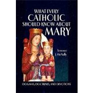 What Every Catholic Should Know About Mary: Dogmas, Doctrines, and Devotions by McNally, Terrence, 9781441510518