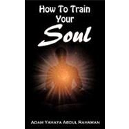 How to Train Your Soul by Rahaman, Adam Yahaya Abdul, 9781456770518