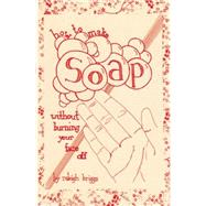 How To Make Soap Without Burning Your Face Off by Briggs, Raleigh, 9781934620519
