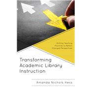 Transforming Academic Library Instruction Shifting Teaching Practices to Reflect Changed Perspectives by Nichols Hess, Amanda, 9781538110522
