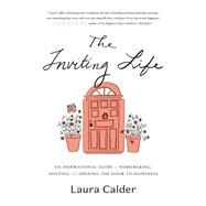 The Inviting Life An Inspirational Guide to Homemaking, Hosting and Opening the Door to Happiness by Calder, Laura, 9780147530523