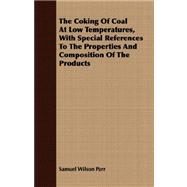 The Coking of Coal at Low Temperatures, With Special References to the Properties and Composition of the Products by Parr, Samuel Wilson, 9781409700524