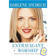 Extravagant Worship : Holy, Holy, Holy Is the Lord God Almighty Who Was and Is, and Is to Come… by Zschech, Darlene, 9780764200526