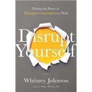 Disrupt Yourself: Putting the Power of Disruptive Innovation to Work by Johnson,Whitney L., 9781629560526