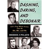 Dashing, Daring, and Debonair TV's Top Male Icons from the 50s, 60s, and 70s by Pilato, Herbie J.; West, Adam; Eisenberg, Joel, 9781630760526