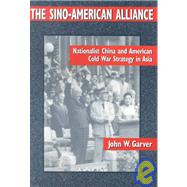 The Sino-American Alliance: Nationalist China and American Cold War Strategy in Asia: Nationalist China and American Cold War Strategy in Asia by Garver,John W., 9780765600530