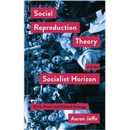 Social Reproduction Theory and the Socialist Horizon by Jaffe, Aaron, 9780745340531