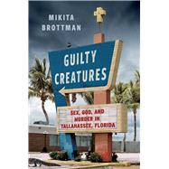 Guilty Creatures Sex, God, and Murder in Tallahassee, Florida by Brottman, Mikita, 9781668020531