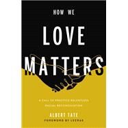 How We Love Matters A Call to Practice Relentless Racial Reconciliation by Tate, Albert; Moore, Lecrae, 9781546000532