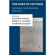 The Ends of Critique Methods, Institutions, Politics by Thiele, Kathrin; Kaiser, Birgit M.; O'Leary, Timothy, 9781538160534