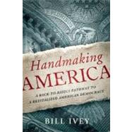 Handmaking America A Back-to-Basics Pathway to a Revitalized American Democracy by Ivey, Bill, 9781619020535