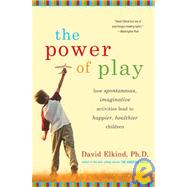The Power of Play How Spontaneous, Imaginative Activities Lead to Happier, Healthier Children by Elkind, David, 9780738210537