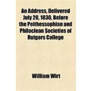 An Address, Delivered July 20, 1830, Before the Peithessophian and Philoclean Societies of Rutgers College by Wirt, William; Moale, William A., 9781154460537
