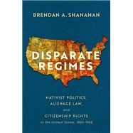 Disparate Regimes Nativist Politics, Alienage Law, and Citizenship Rights in the United States, 1865�1965 by Shanahan, Brendan A., 9780197660539
