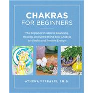 Chakras for Beginners The Beginner's Guide to Balancing, Healing, and Unblocking Your Chakras for Health and Positive Energy by Perrakis, Athena, 9780760390542
