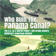 Who Built the The Panama Canal? | The U.S. as a World Power | 6th Grade History | Children's American History by Baby Professor, 9781541950542