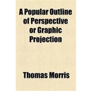 A Popular Outline of Perspective or Graphic Projection by Morris, Thomas; Bobbs-merrill Company, 9781154450545