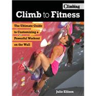 Climb to Fitness The Ultimate Guide to Customizing A Powerful Workout on the Wall by Ellison, Julie, 9781493030545