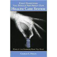 Eight Questions You Should Ask About Our Health Care System (Even if the Answers Make You Sick) by Phelps, Charles E., 9780817910549